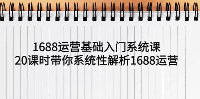 1688运营基础入门系统课，20课时带你系统性解析1688运营泓锦前程-网创项目资源站-副业项目-创业项目-搞钱项目泓锦前程