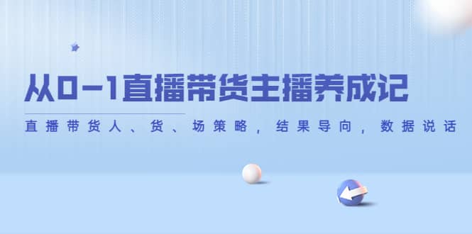 从0-1直播带货主播养成记，直播带货人、货、场策略，结果导向，数据说话泓锦前程-网创项目资源站-副业项目-创业项目-搞钱项目泓锦前程