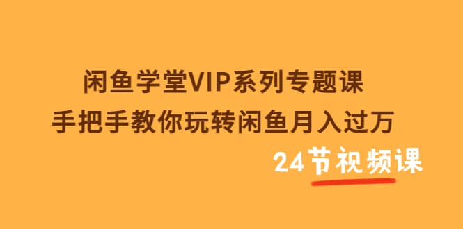 闲鱼学堂VIP系列专题课：手把手教你玩转闲鱼月入过万（共24节视频课）泓锦前程-网创项目资源站-副业项目-创业项目-搞钱项目泓锦前程