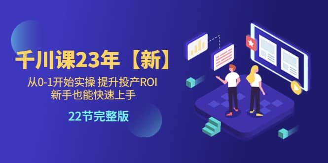 千川课23年【新】从0-1开始实操 提升投产ROI 新手也能快速上手 22节完整版泓锦前程-网创项目资源站-副业项目-创业项目-搞钱项目泓锦前程