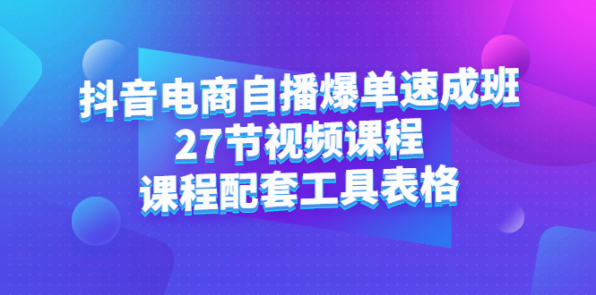 抖音电商自播爆单速成班：27节视频课程+课程配套工具表格泓锦前程-网创项目资源站-副业项目-创业项目-搞钱项目泓锦前程