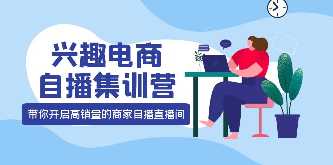 兴趣电商自播集训营：三大核心能力 12种玩法 提高销量，核心落地实操泓锦前程-网创项目资源站-副业项目-创业项目-搞钱项目泓锦前程