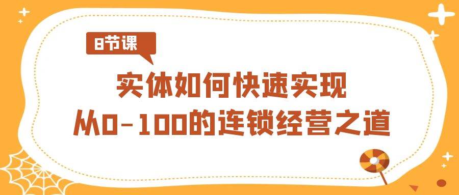 实体·如何快速实现从0-100的连锁经营之道（8节视频课）泓锦前程-网创项目资源站-副业项目-创业项目-搞钱项目泓锦前程