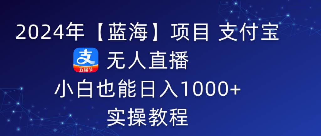 2024年【蓝海】项目 支付宝无人直播 小白也能日入1000+  实操教程泓锦前程-网创项目资源站-副业项目-创业项目-搞钱项目泓锦前程