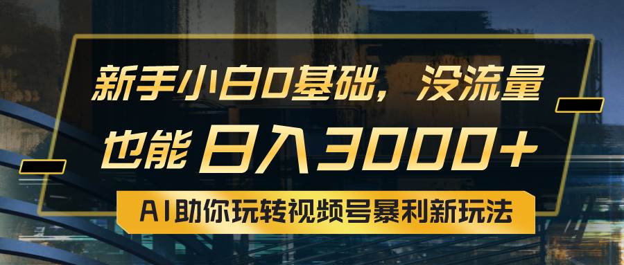 小白0基础，没流量也能日入3000+：AI助你玩转视频号暴利新玩法泓锦前程-网创项目资源站-副业项目-创业项目-搞钱项目泓锦前程