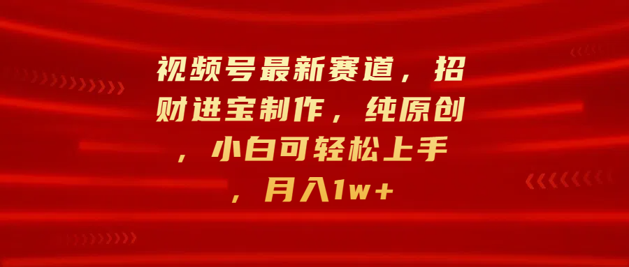 视频号最新赛道，招财进宝制作，纯原创，小白可轻松上手，月入1w+泓锦前程-网创项目资源站-副业项目-创业项目-搞钱项目泓锦前程