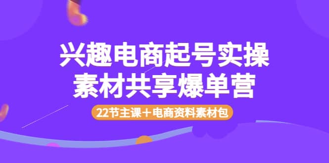 兴趣电商起号实操素材共享爆单营（22节主课＋电商资料素材包）泓锦前程-网创项目资源站-副业项目-创业项目-搞钱项目泓锦前程