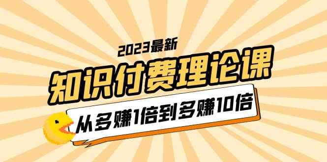 2023知识付费理论课，从多赚1倍到多赚10倍（10节视频课）泓锦前程-网创项目资源站-副业项目-创业项目-搞钱项目泓锦前程