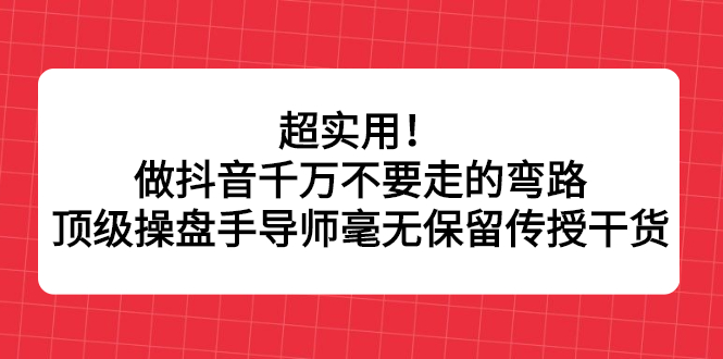 超实用！做抖音千万不要走的弯路，顶级操盘手导师毫无保留传授干货泓锦前程-网创项目资源站-副业项目-创业项目-搞钱项目泓锦前程
