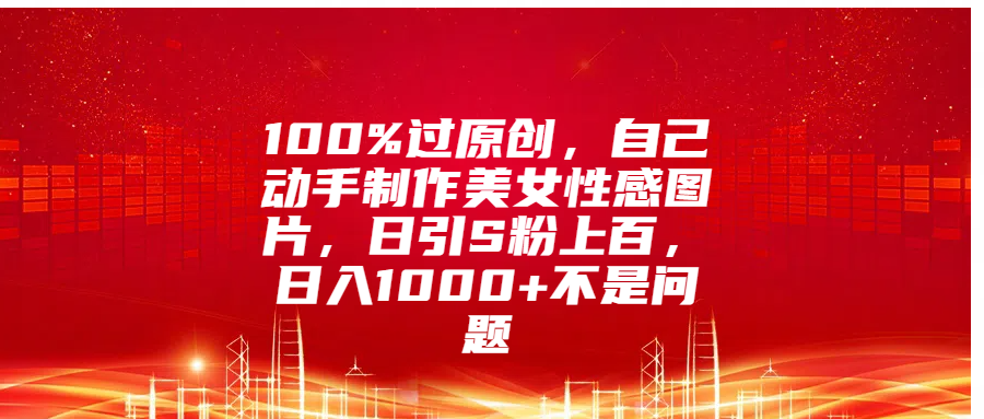100%过原创，自己动手制作美女性感图片，日引S粉上百，日入1000+不是问题泓锦前程-网创项目资源站-副业项目-创业项目-搞钱项目泓锦前程