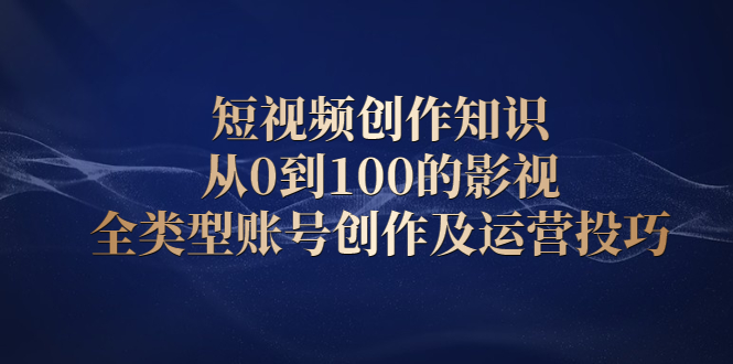 短视频创作知识，从0到100的影视全类型账号创作及运营投巧泓锦前程-网创项目资源站-副业项目-创业项目-搞钱项目泓锦前程