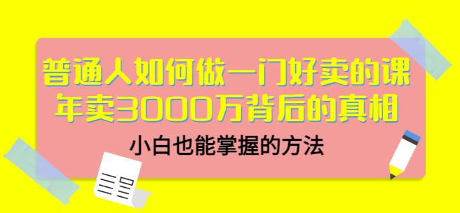 普通人如何做一门好卖的课：年卖3000万背后的真相，小白也能掌握的方法！泓锦前程-网创项目资源站-副业项目-创业项目-搞钱项目泓锦前程