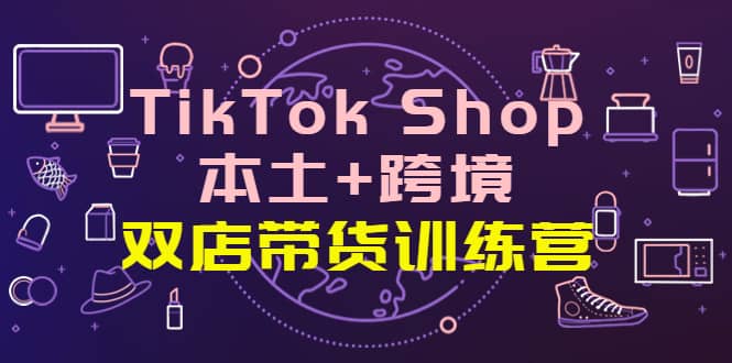TikTok Shop本土+跨境 双店带货训练营（第十五期）全球好物买卖 一店卖全球泓锦前程-网创项目资源站-副业项目-创业项目-搞钱项目泓锦前程