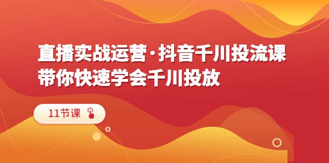 直播实战运营·抖音千川投流课，带你快速学会千川投放（11节课）泓锦前程-网创项目资源站-副业项目-创业项目-搞钱项目泓锦前程