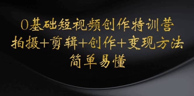 0基础短视频创作特训营：拍摄+剪辑+创作+变现方法泓锦前程-网创项目资源站-副业项目-创业项目-搞钱项目泓锦前程