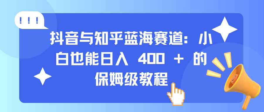 抖音与知乎蓝海赛道：小白也能日入 400 + 的保姆级教程泓锦前程-网创项目资源站-副业项目-创业项目-搞钱项目泓锦前程