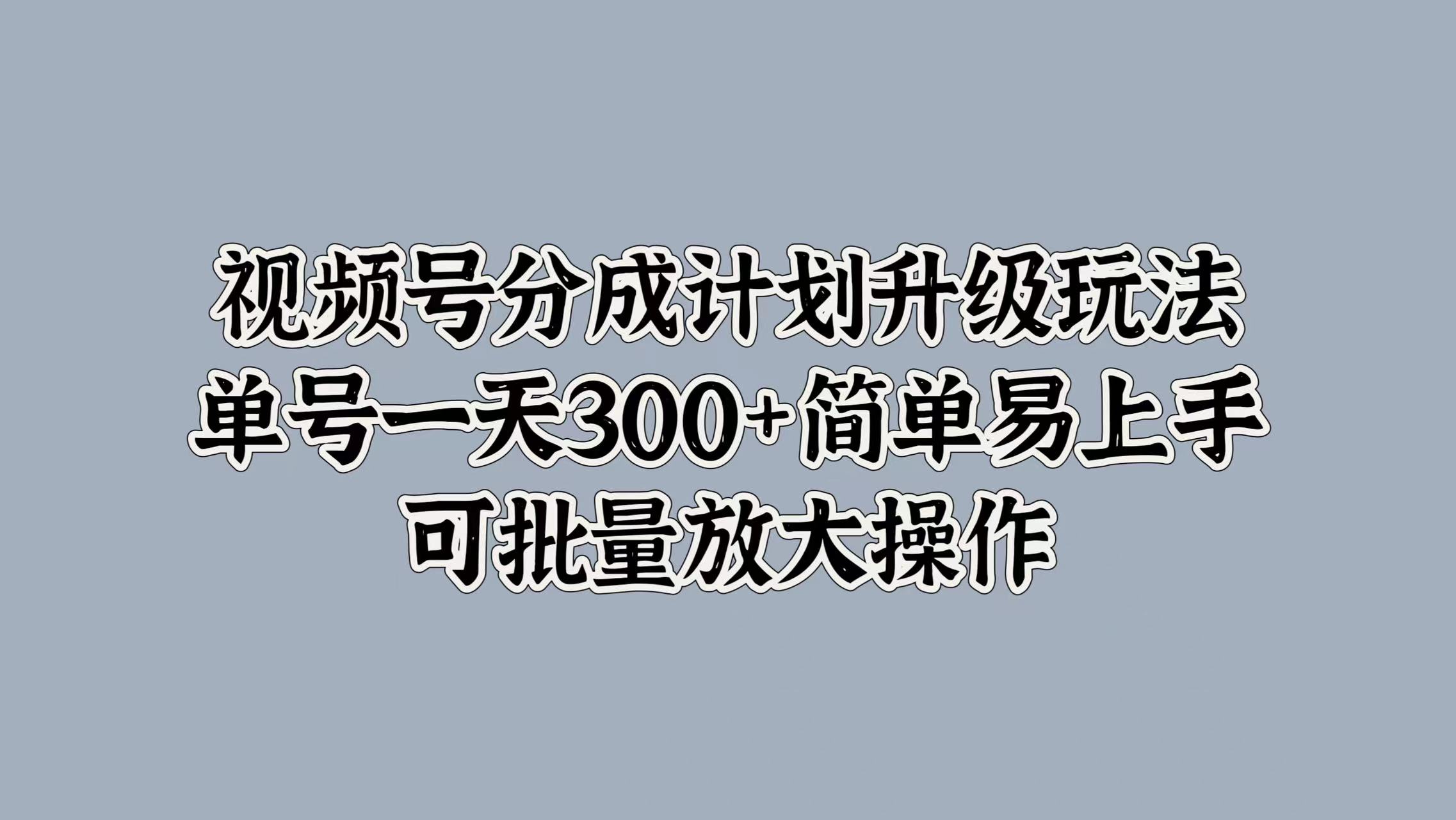 视频号分成计划升级玩法，单号一天300+简单易上手，可批量放大操作泓锦前程-网创项目资源站-副业项目-创业项目-搞钱项目泓锦前程