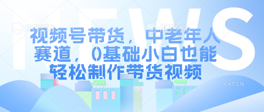 视频号带货，中老年人赛道，0基础小白也能轻松制作带货视频泓锦前程-网创项目资源站-副业项目-创业项目-搞钱项目泓锦前程