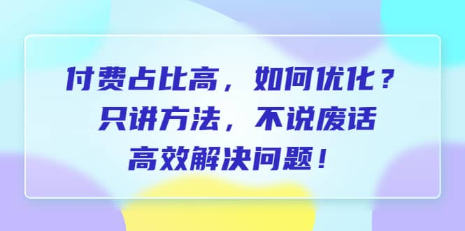 付费 占比高，如何优化？只讲方法，不说废话，高效解决问题泓锦前程-网创项目资源站-副业项目-创业项目-搞钱项目泓锦前程