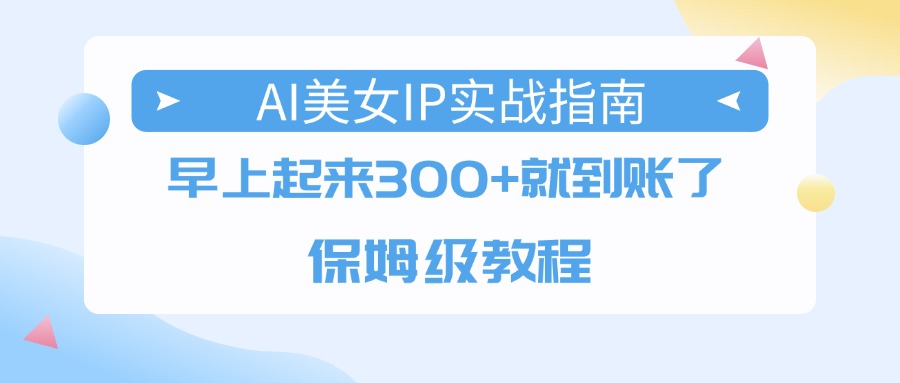 AI美女IP实战指南，早上起来300+就到账了，保姆级教程泓锦前程-网创项目资源站-副业项目-创业项目-搞钱项目泓锦前程