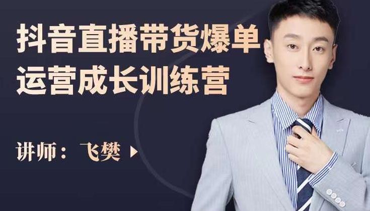 飞樊：抖音直播带货爆单运营成长训练营，手把手教你玩转直播带货泓锦前程-网创项目资源站-副业项目-创业项目-搞钱项目泓锦前程