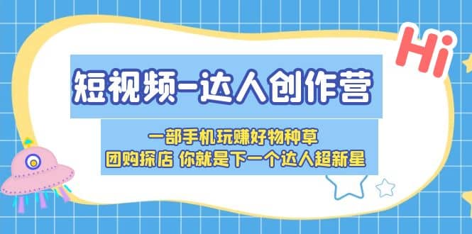 短视频-达人创作营 一部手机玩赚好物种草 团购探店 你就是下一个达人超新星泓锦前程-网创项目资源站-副业项目-创业项目-搞钱项目泓锦前程