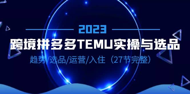 2023跨境·拼多多·TEMU实操与选品，趋势·选品·运营·入住（27节完整）泓锦前程-网创项目资源站-副业项目-创业项目-搞钱项目泓锦前程