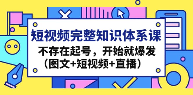 短视频完整知识体系课，不存在起号，开始就爆发（图文+短视频+直播）泓锦前程-网创项目资源站-副业项目-创业项目-搞钱项目泓锦前程
