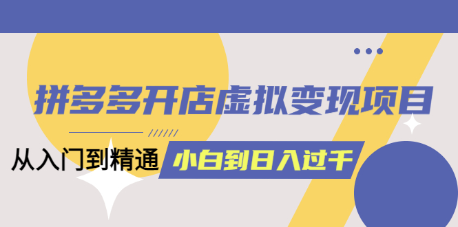 拼多多开店虚拟变现项目：入门到精通 从小白到日入1000（完整版）6月13更新泓锦前程-网创项目资源站-副业项目-创业项目-搞钱项目泓锦前程