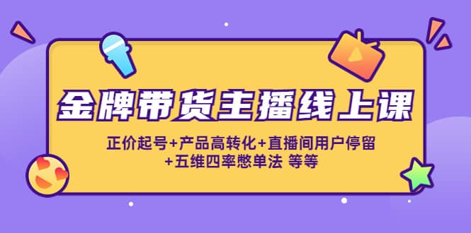 金牌带货主播线上课：正价起号+产品高转化+直播间用户停留+五维四率憋单法泓锦前程-网创项目资源站-副业项目-创业项目-搞钱项目泓锦前程