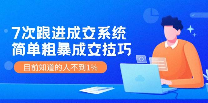 7次 跟进 成交系统：简单粗暴成交技巧，目前知道的人不到1%泓锦前程-网创项目资源站-副业项目-创业项目-搞钱项目泓锦前程
