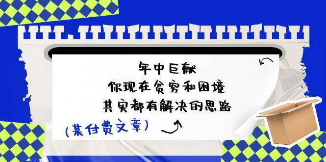 某付费文：年中巨献-你现在贫穷和困境，其实都有解决的思路 (进来抄作业)泓锦前程-网创项目资源站-副业项目-创业项目-搞钱项目泓锦前程