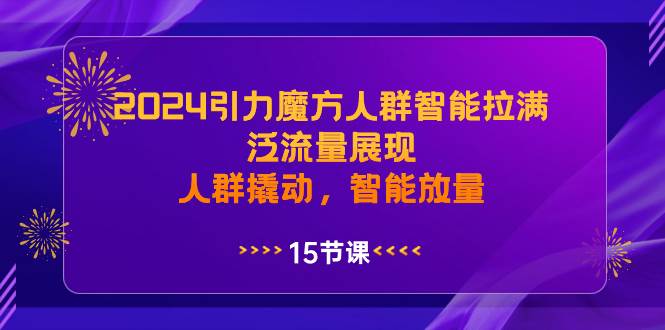 2024引力魔方人群智能拉满，泛流量展现，人群撬动，智能放量泓锦前程-网创项目资源站-副业项目-创业项目-搞钱项目泓锦前程