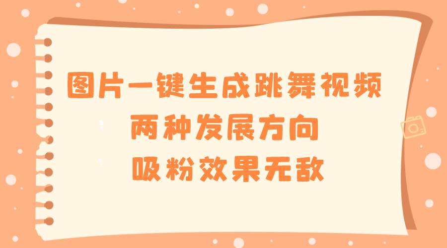 图片一键生成跳舞视频，两种发展方向，吸粉效果无敌泓锦前程-网创项目资源站-副业项目-创业项目-搞钱项目泓锦前程