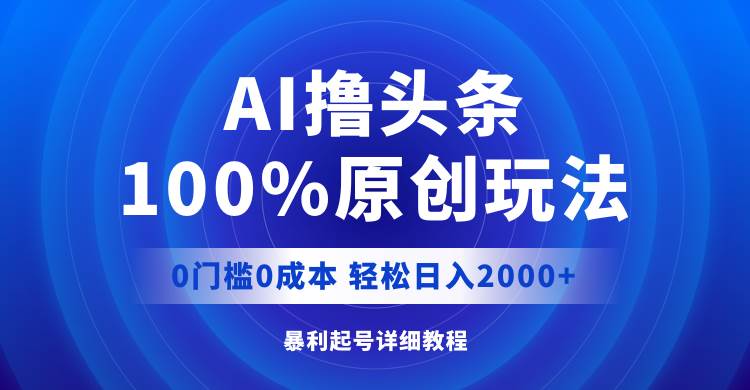 AI撸头条，100%原创玩法，0成本0门槛，轻松日入2000+泓锦前程-网创项目资源站-副业项目-创业项目-搞钱项目泓锦前程