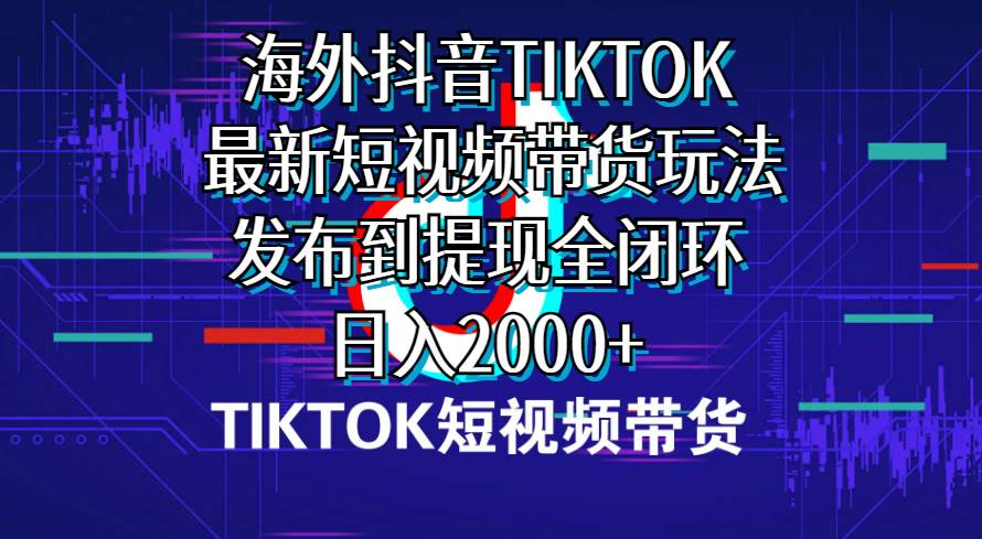 海外短视频带货，最新短视频带货玩法发布到提现全闭环，日入2000+泓锦前程-网创项目资源站-副业项目-创业项目-搞钱项目泓锦前程
