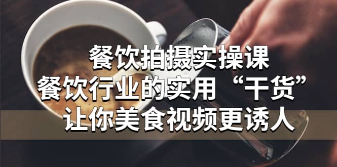 餐饮拍摄实操课：餐饮行业的实用“干货”让你美食视频更诱人泓锦前程-网创项目资源站-副业项目-创业项目-搞钱项目泓锦前程