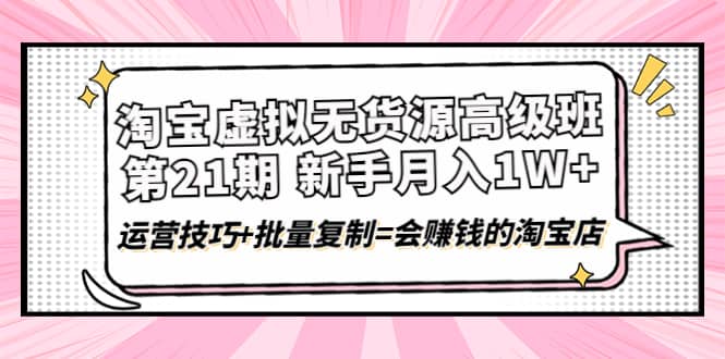 淘宝虚拟无货源高级班【第21期】运营技巧+批量复制=会赚钱的淘宝店泓锦前程-网创项目资源站-副业项目-创业项目-搞钱项目泓锦前程