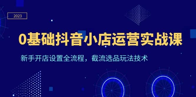 0基础抖音小店运营实战课，新手开店设置全流程，截流选品玩法技术泓锦前程-网创项目资源站-副业项目-创业项目-搞钱项目泓锦前程