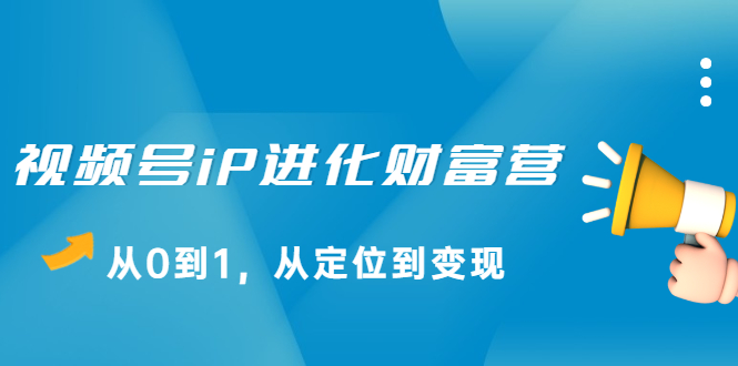 视频号iP进化财富营第1期，21天从0到1，从定位到变现泓锦前程-网创项目资源站-副业项目-创业项目-搞钱项目泓锦前程