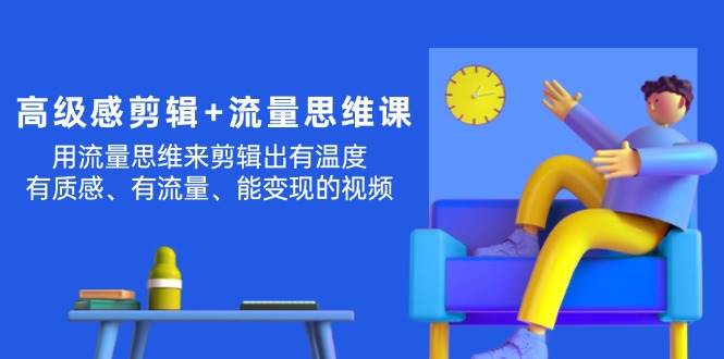 高级感 剪辑+流量思维：用流量思维剪辑出有温度/有质感/有流量/能变现视频泓锦前程-网创项目资源站-副业项目-创业项目-搞钱项目泓锦前程