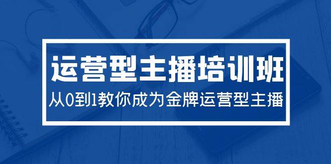 2024运营型主播培训班：从0到1教你成为金牌运营型主播（29节课）泓锦前程-网创项目资源站-副业项目-创业项目-搞钱项目泓锦前程
