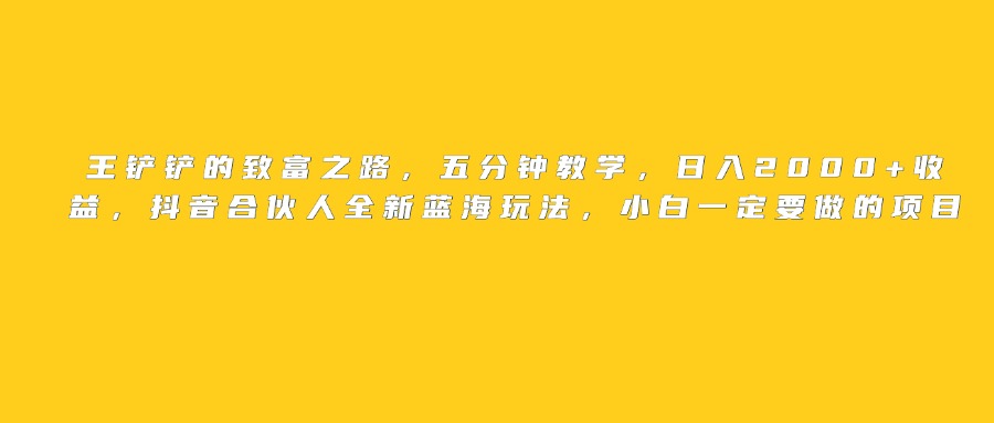 王铲铲的致富之路，日入2000+收益，五分钟教学，抖音合伙人全新蓝海玩法，小白一定要做的项目泓锦前程-网创项目资源站-副业项目-创业项目-搞钱项目泓锦前程