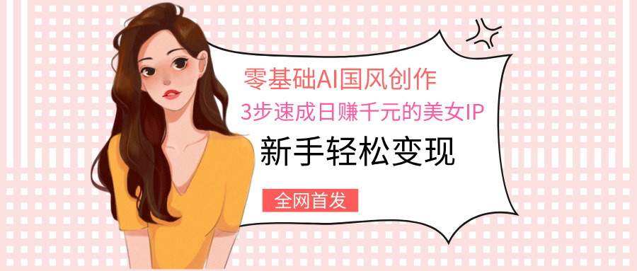 零基础AI国风创作：3步速成日赚千元的美女IP，新手轻松变现泓锦前程-网创项目资源站-副业项目-创业项目-搞钱项目泓锦前程