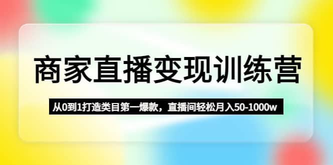 商家直播变现训练营：从0到1打造类目第一爆款泓锦前程-网创项目资源站-副业项目-创业项目-搞钱项目泓锦前程