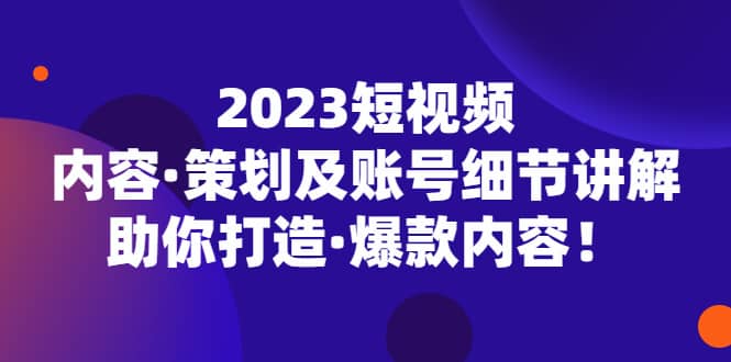 2023短视频内容·策划及账号细节讲解，助你打造·爆款内容泓锦前程-网创项目资源站-副业项目-创业项目-搞钱项目泓锦前程