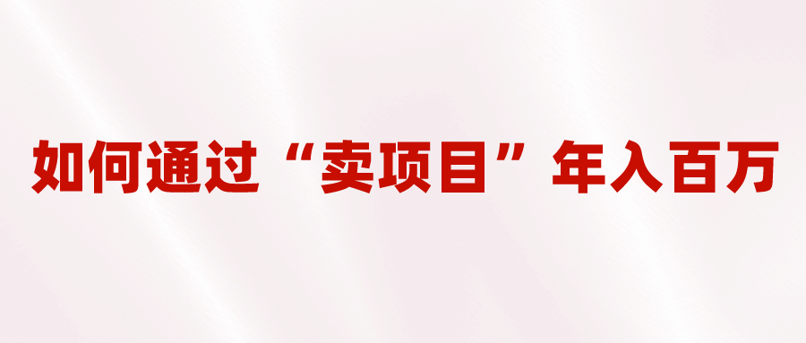 2023年最火项目：通过“卖项目”年入百万！普通人逆袭翻身的唯一出路泓锦前程-网创项目资源站-副业项目-创业项目-搞钱项目泓锦前程