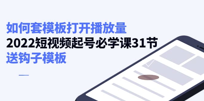 如何套模板打开播放量，2022短视频起号必学课31节，送钩子模板泓锦前程-网创项目资源站-副业项目-创业项目-搞钱项目泓锦前程