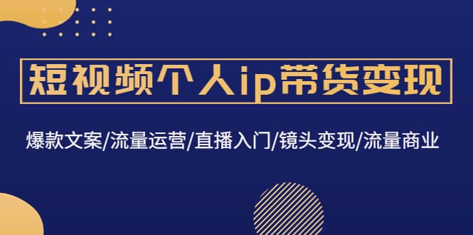 短视频个人ip带货变现：爆款文案/流量运营/直播入门/镜头变现/流量商业泓锦前程-网创项目资源站-副业项目-创业项目-搞钱项目泓锦前程