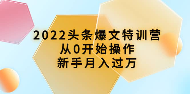 2022头条爆文特训营：从0开始操作，新手月入过万（16节课时）泓锦前程-网创项目资源站-副业项目-创业项目-搞钱项目泓锦前程